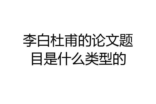 李白杜甫的论文题目是什么类型的