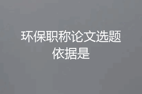 环保职称论文选题依据是