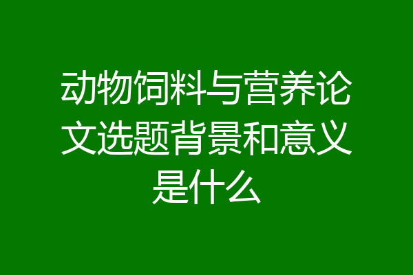 动物饲料与营养论文选题背景和意义是什么