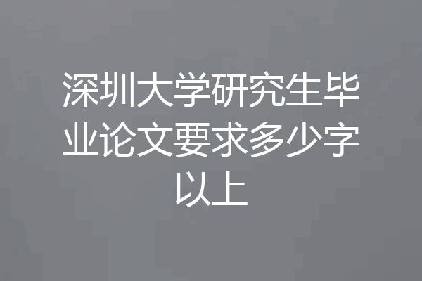 深圳大学研究生毕业论文要求多少字以上