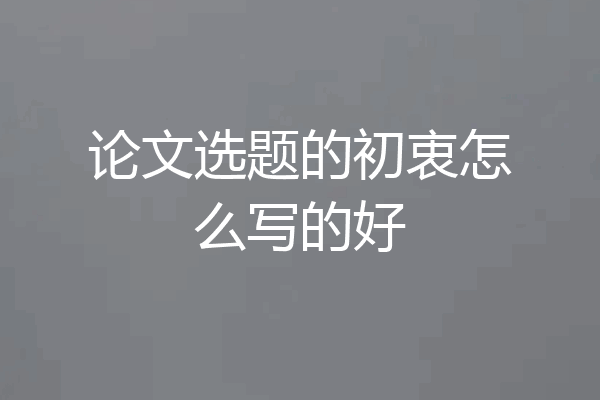 论文选题的初衷怎么写的好