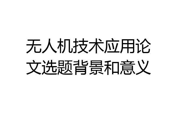 无人机技术应用论文选题背景和意义