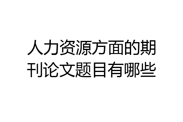 人力资源方面的期刊论文题目有哪些
