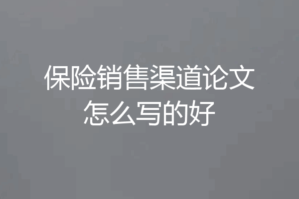 保险销售渠道论文怎么写的好