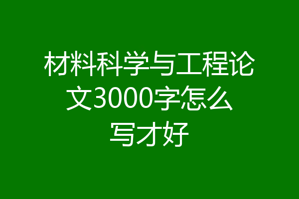 材料科学与工程论文3000字怎么写才好