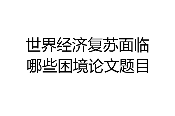 世界经济复苏面临哪些困境论文题目