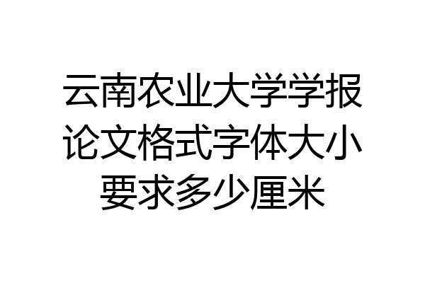 云南农业大学学报论文格式字体大小要求多少厘米