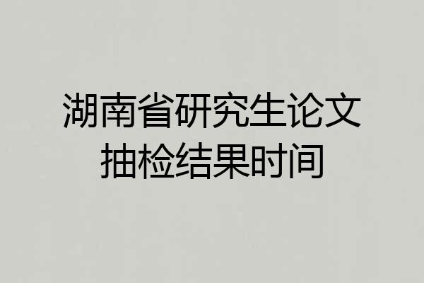 湖南省研究生论文抽检结果时间