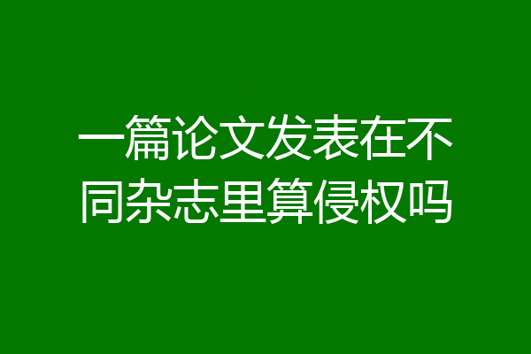 一篇论文发表在不同杂志里算侵权吗