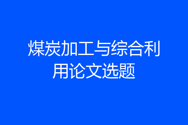 煤炭加工与综合利用论文选题