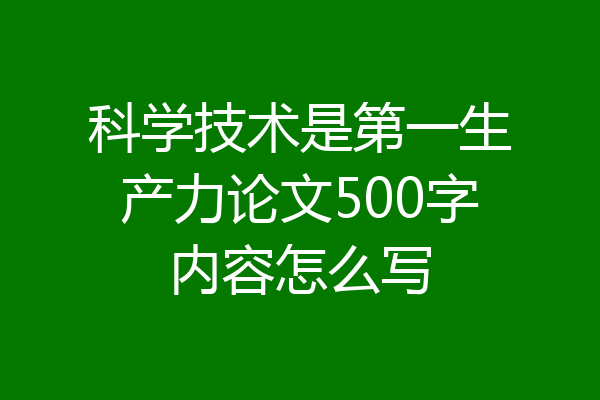 科学技术是第一生产力论文500字内容怎么写