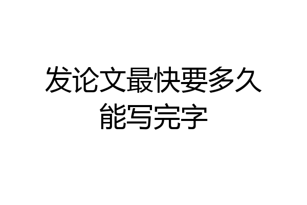 发论文最快要多久能写完字