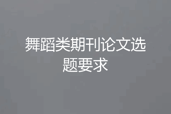 舞蹈类期刊论文选题要求