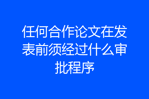 任何合作论文在发表前须经过什么审批程序