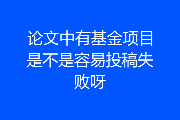 论文中有基金项目是不是容易投稿失败呀