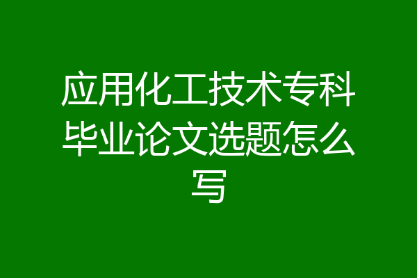 应用化工技术专科毕业论文选题怎么写