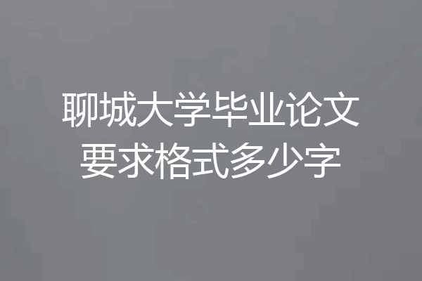 聊城大学毕业论文要求格式多少字