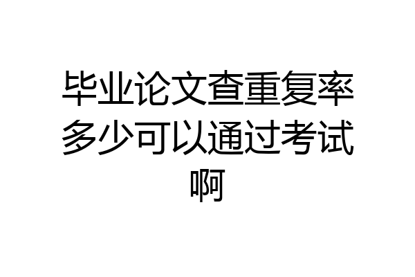 毕业论文查重复率多少可以通过考试啊