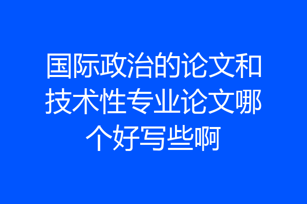 国际政治的论文和技术性专业论文哪个好写些啊