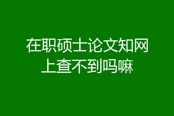 在职硕士论文知网上查不到吗嘛
