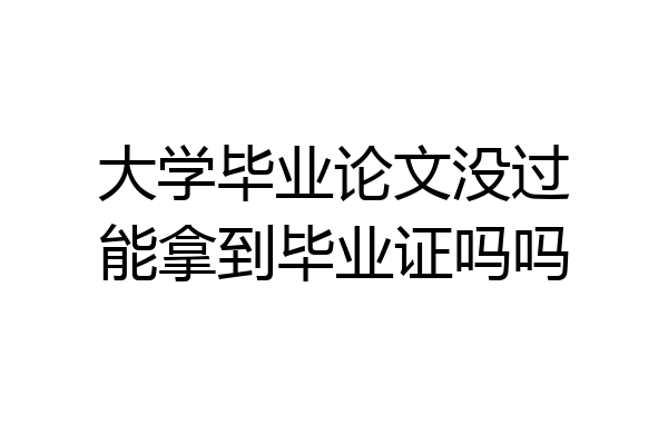 大学毕业论文没过能拿到毕业证吗吗