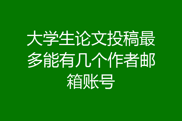 大学生论文投稿最多能有几个作者邮箱账号