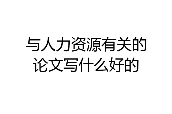 与人力资源有关的论文写什么好的