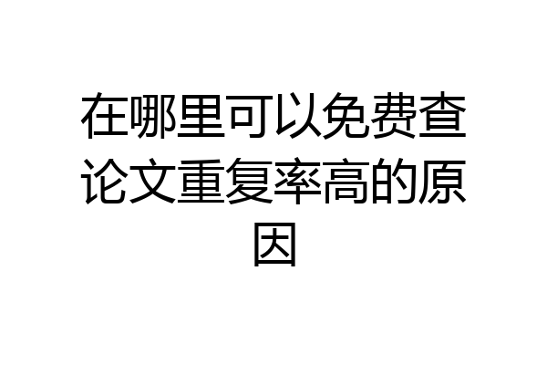 在哪里可以免费查论文重复率高的原因