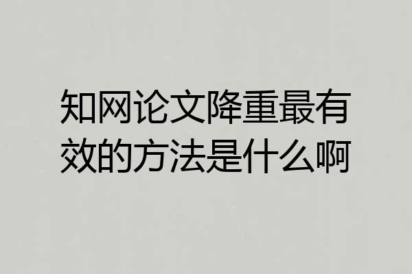 知网论文降重最有效的方法是什么啊