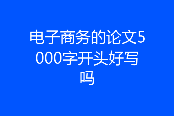 电子商务的论文5000字开头好写吗