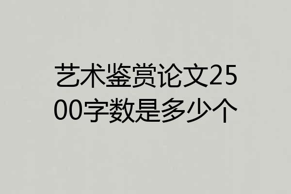 艺术鉴赏论文2500字数是多少个