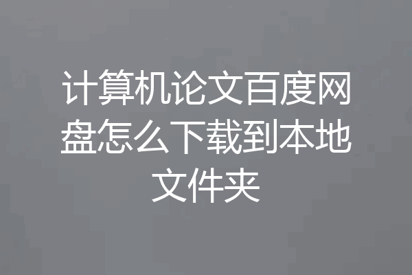 计算机论文百度网盘怎么下载到本地文件夹