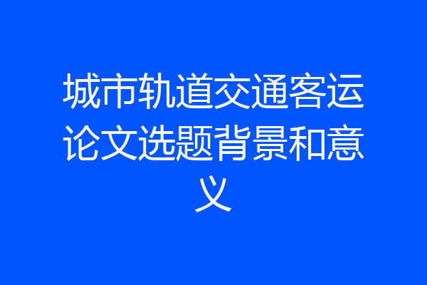 城市轨道交通客运论文选题背景和意义