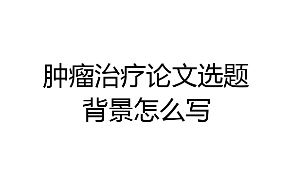 肿瘤治疗论文选题背景怎么写