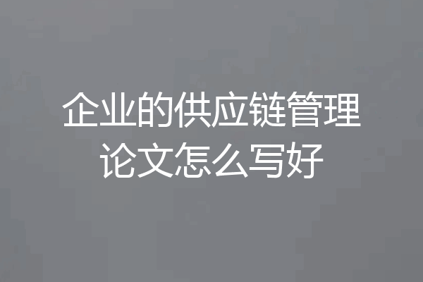企业的供应链管理论文怎么写好