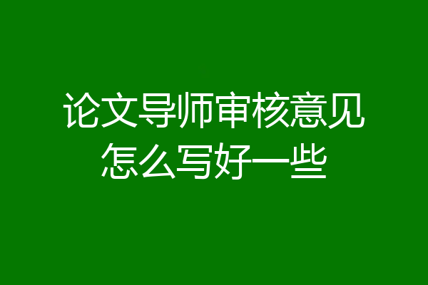 论文导师审核意见怎么写好一些
