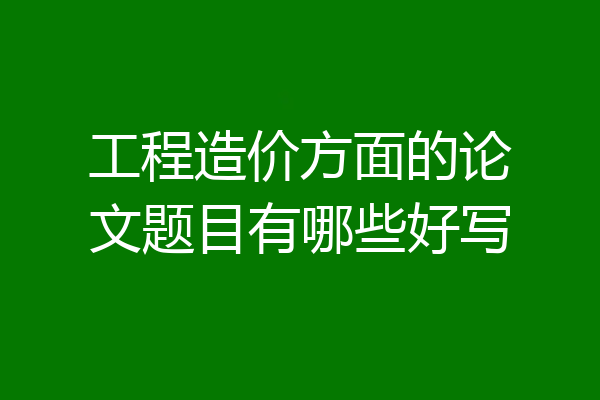 工程造价方面的论文题目有哪些好写