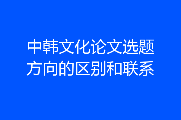 中韩文化论文选题方向的区别和联系