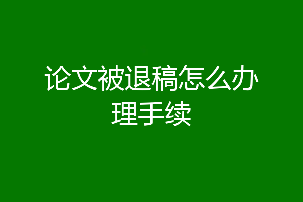 论文被退稿怎么办理手续