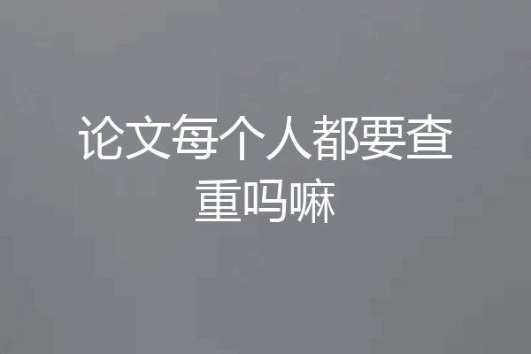 论文每个人都要查重吗嘛