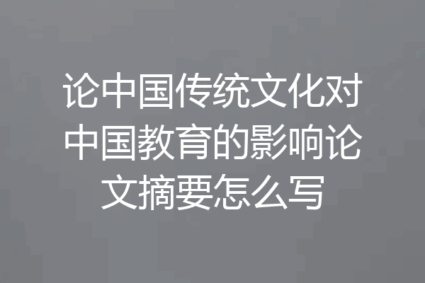 论中国传统文化对中国教育的影响论文摘要怎么写