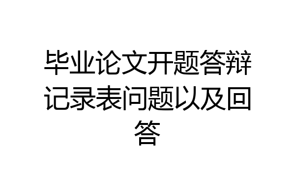 毕业论文开题答辩记录表问题以及回答