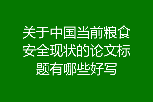 关于中国当前粮食安全现状的论文标题有哪些好写