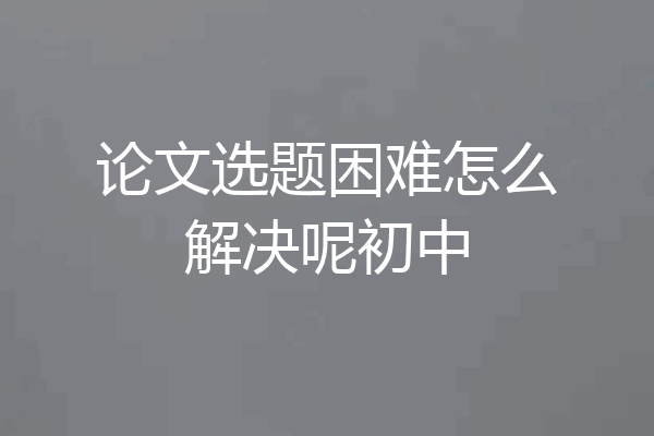论文选题困难怎么解决呢初中