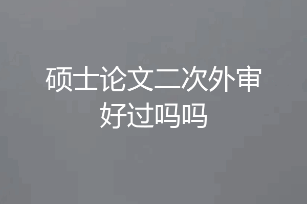 硕士论文二次外审好过吗吗