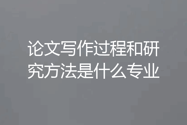 论文写作过程和研究方法是什么专业
