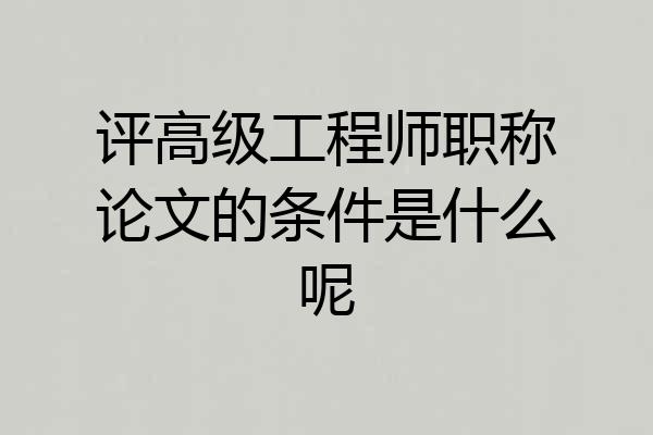 评高级工程师职称论文的条件是什么呢