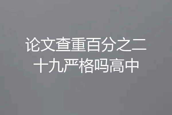 论文查重百分之二十九严格吗高中