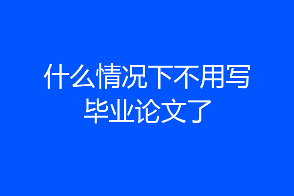 什么情况下不用写毕业论文了