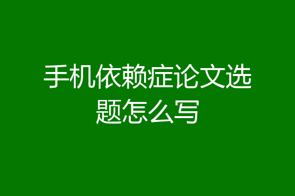 手机依赖症论文选题怎么写
